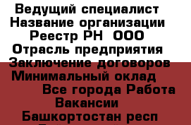 Ведущий специалист › Название организации ­ Реестр-РН, ООО › Отрасль предприятия ­ Заключение договоров › Минимальный оклад ­ 20 000 - Все города Работа » Вакансии   . Башкортостан респ.,Баймакский р-н